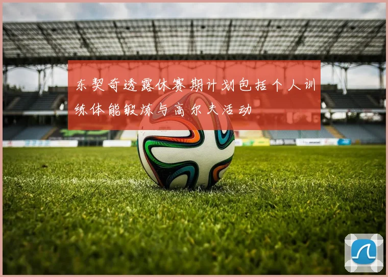 东契奇透露休赛期计划包括个人训练体能锻炼与高尔夫活动