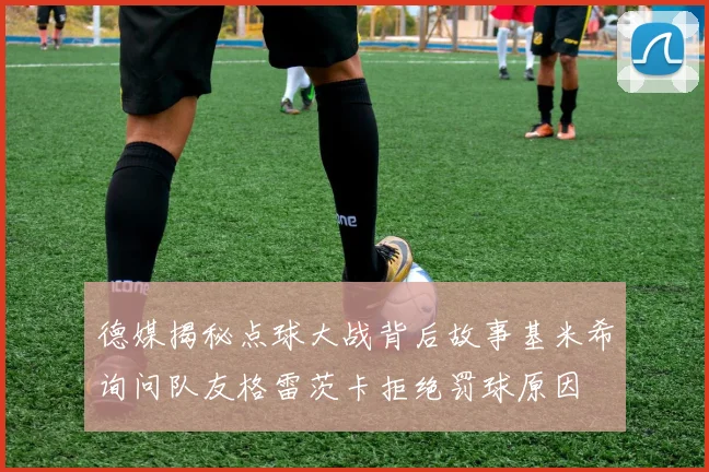 德媒揭秘点球大战背后故事基米希询问队友格雷茨卡拒绝罚球原因