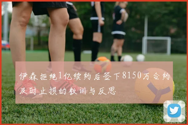 伊森拒绝1亿续约后签下8150万合约及时止损的教训与反思