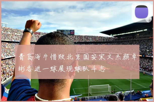 青岛海牛惜败北京国安宋文杰颜卓彬各进一球展现球队斗志