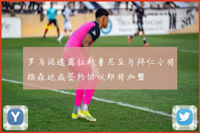 罗马诺透露拉科鲁尼亚与拜仁小将扬森达成签约协议即将加盟