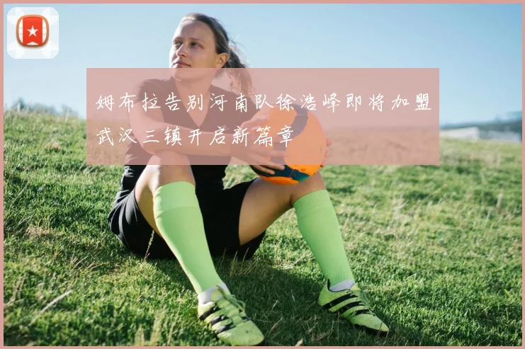 姆布拉告别河南队徐浩峰即将加盟武汉三镇开启新篇章