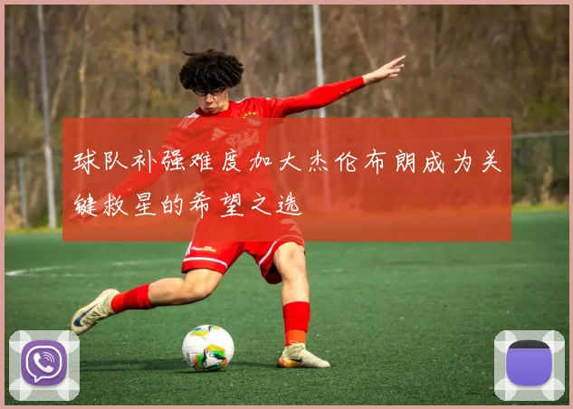 球队补强难度加大杰伦布朗成为关键救星的希望之选
