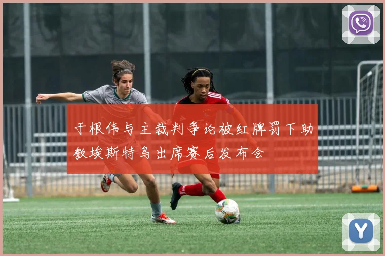 于根伟与主裁判争论被红牌罚下助教埃斯特乌出席赛后发布会