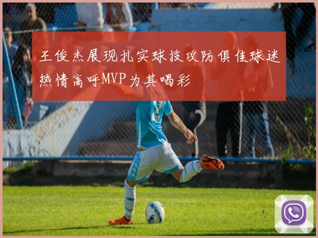 王俊杰展现扎实球技攻防俱佳球迷热情高呼MVP为其喝彩