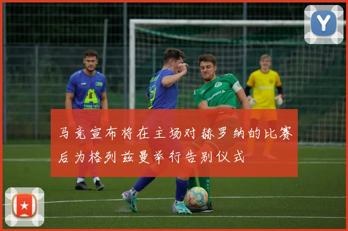马竞宣布将在主场对赫罗纳的比赛后为格列兹曼举行告别仪式