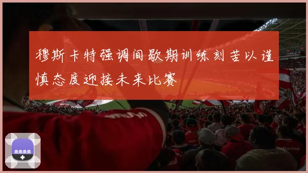 穆斯卡特强调间歇期训练刻苦以谨慎态度迎接未来比赛