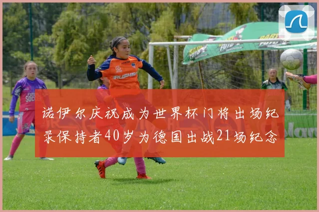 诺伊尔庆祝成为世界杯门将出场纪录保持者40岁为德国出战21场纪念照曝光