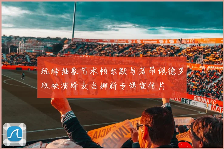 玩转抽象艺术帕尔默与若昂佩德罗联袂演绎麦当娜新专辑宣传片