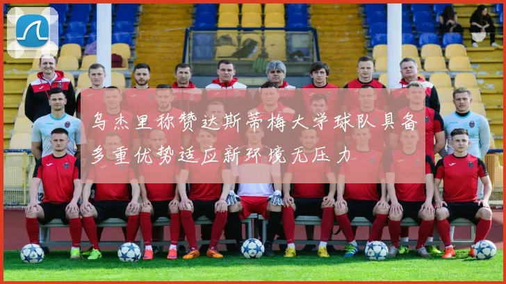 乌杰里称赞达斯蒂梅大学球队具备多重优势适应新环境无压力