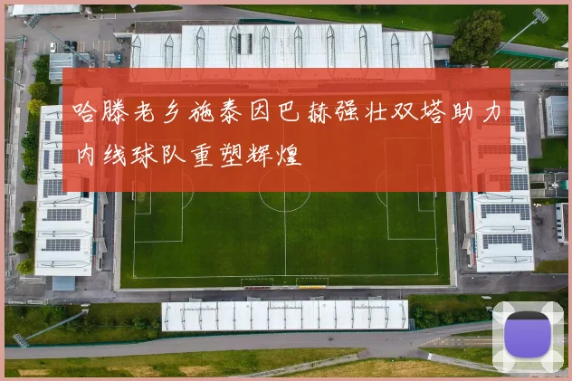 哈滕老乡施泰因巴赫强壮双塔助力内线球队重塑辉煌