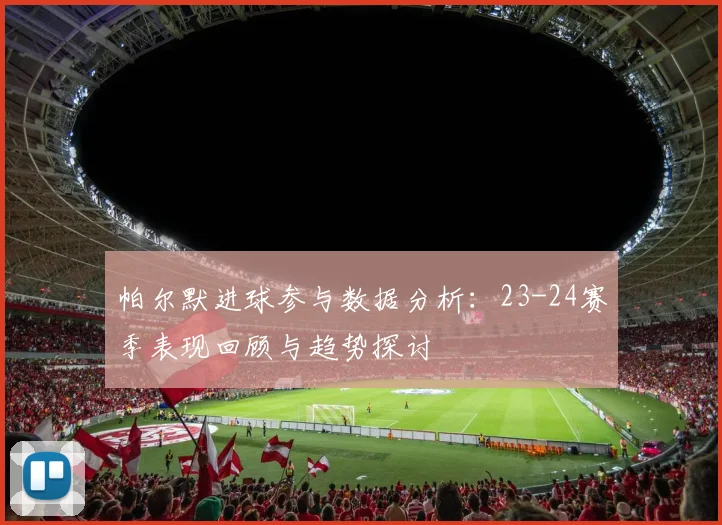 帕尔默进球参与数据分析：23-24赛季表现回顾与趋势探讨