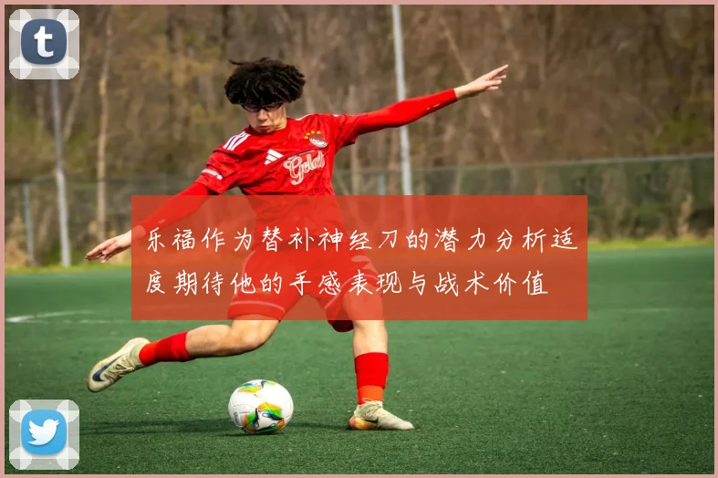 乐福作为替补神经刀的潜力分析适度期待他的手感表现与战术价值