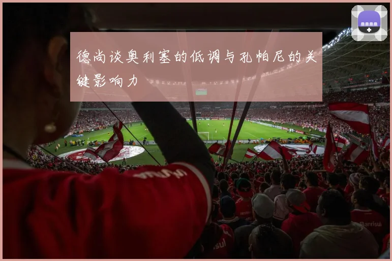 德尚谈奥利塞的低调与孔帕尼的关键影响力