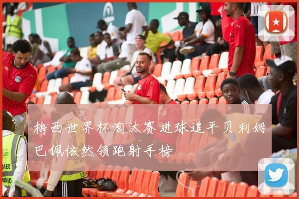 梅西世界杯淘汰赛进球追平贝利姆巴佩依然领跑射手榜