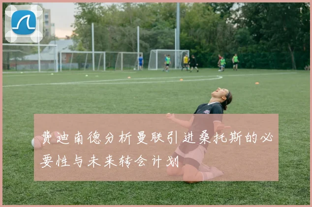 费迪南德分析曼联引进桑托斯的必要性与未来转会计划