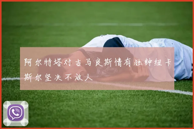 阿尔特塔对吉马良斯情有独钟纽卡斯尔坚决不放人