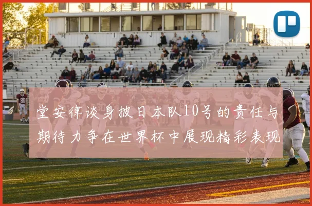 堂安律谈身披日本队10号的责任与期待力争在世界杯中展现精彩表现