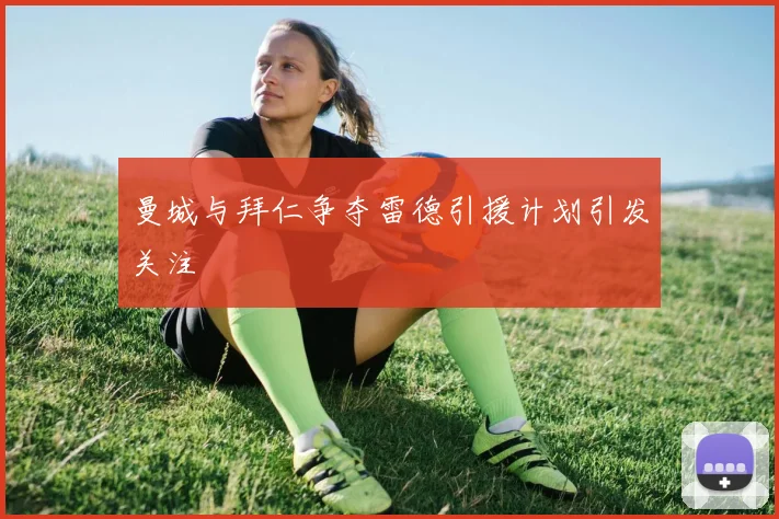 曼城与拜仁争夺雷德引援计划引发关注