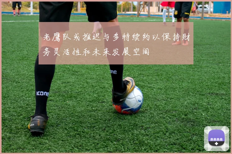 老鹰队或推迟与多特续约以保持财务灵活性和未来发展空间