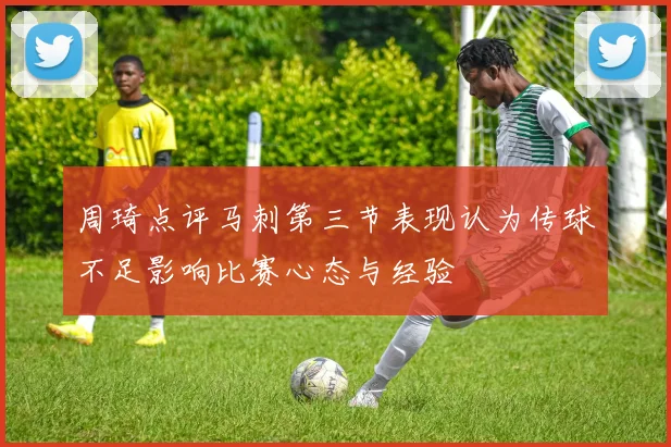 周琦点评马刺第三节表现认为传球不足影响比赛心态与经验