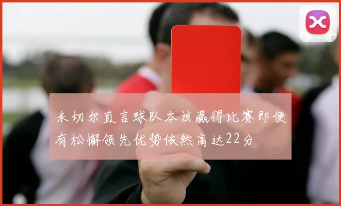 米切尔直言球队本该赢得比赛即便有松懈领先优势依然高达22分