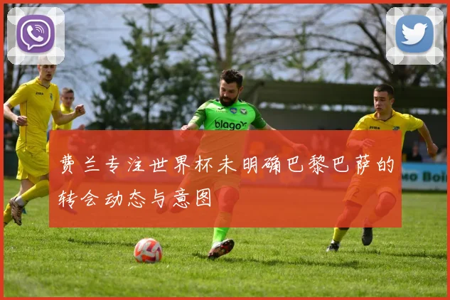 费兰专注世界杯未明确巴黎巴萨的转会动态与意图
