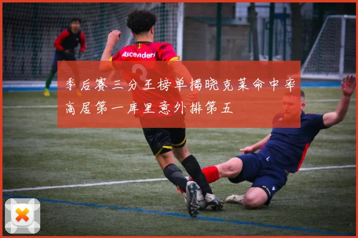 季后赛三分王榜单揭晓克莱命中率高居第一库里意外排第五