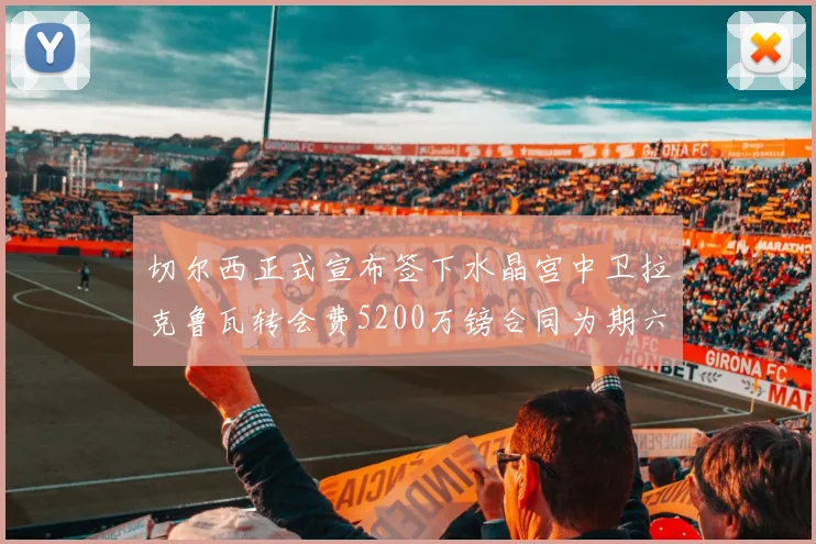 切尔西正式宣布签下水晶宫中卫拉克鲁瓦转会费5200万镑合同为期六年
