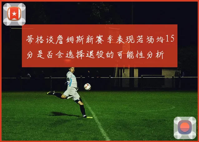 蒂格谈詹姆斯新赛季表现若场均15分是否会选择退役的可能性分析