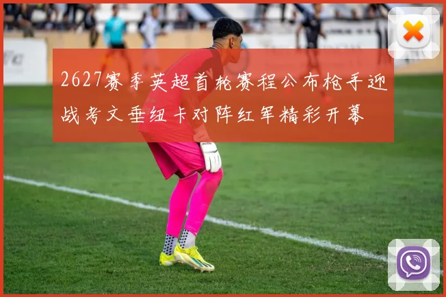 2627赛季英超首轮赛程公布枪手迎战考文垂纽卡对阵红军精彩开幕